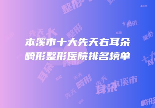 本溪市十大先天右耳朵畸形整形医院排名榜单