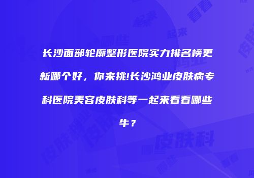 长沙面部轮廓整形医院实力排名榜更新哪个好，你来挑!长沙鸿业皮肤病专科医院美容皮肤科等一起来看看哪些牛？