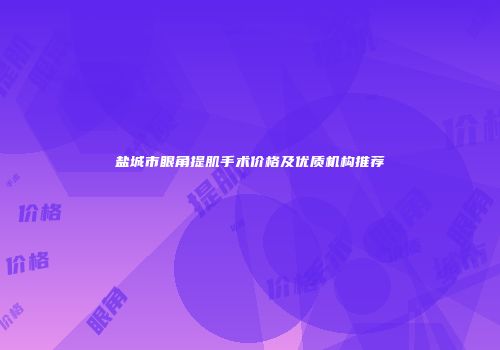 盐城市眼角提肌手术价格及优质机构推荐