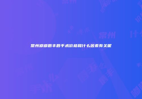 常州嘟嘟唇丰唇手术价格和什么因素有关呢