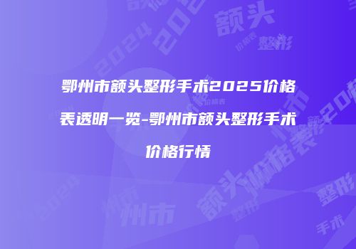 鄂州市额头整形手术2025价格表透明一览-鄂州市额头整形手术价格行情