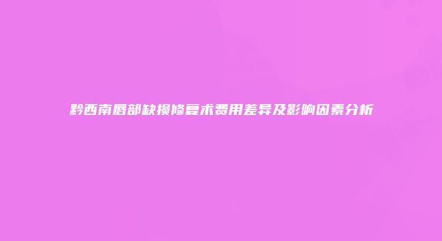 黔西南唇部缺损修复术费用差异及影响因素分析