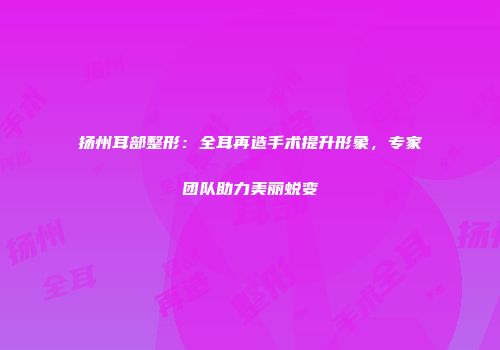 扬州耳部整形：全耳再造手术提升形象，专家团队助力美丽蜕变