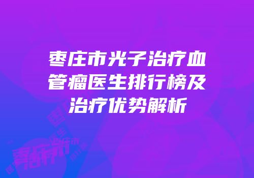 枣庄市光子治疗血管瘤医生排行榜及治疗优势解析