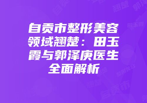 自贡市整形美容领域翘楚：田玉霞与郭泽庚医生全面解析