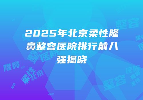 2025年北京柔性隆鼻整容医院排行前八强揭晓