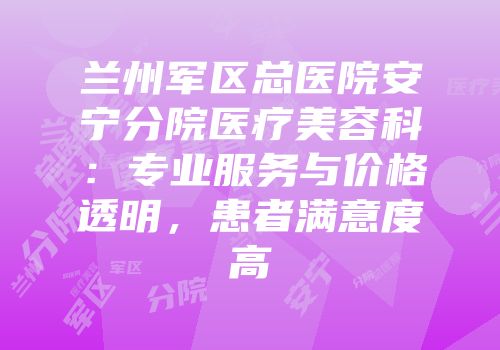 兰州军区总医院安宁分院医疗美容科：专业服务与价格透明，患者满意度高