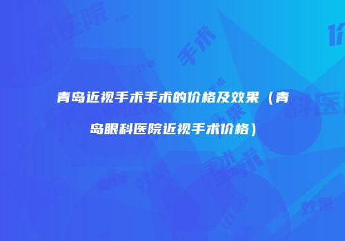 青岛近视手术手术的价格及效果（青岛眼科医院近视手术价格）