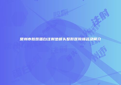 常州市胶原蛋白注射垫额头整形医院排名及简介