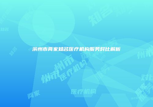 滨州市两家知名医疗机构服务对比解析