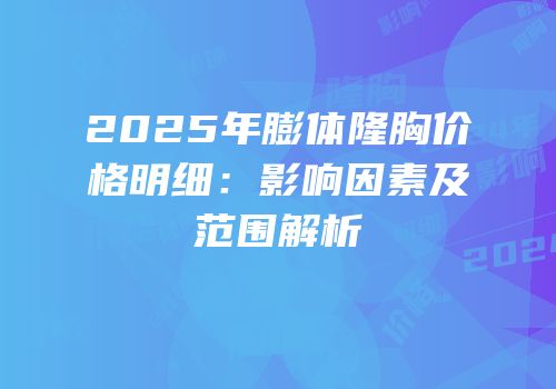 2025年膨体隆胸价格明细：影响因素及范围解析