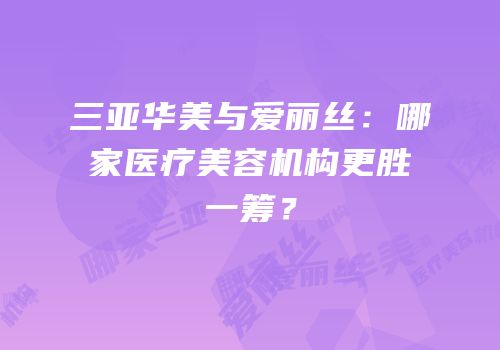 三亚华美与爱丽丝：哪家医疗美容机构更胜一筹？
