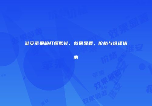 淮安苹果脸打瘦脸针：效果显著，价格与选择指南