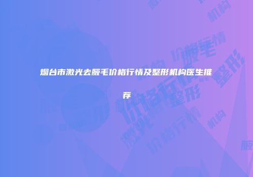 烟台市激光去腋毛价格行情及整形机构医生推荐