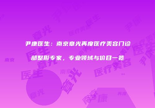 尹康医生：南京章光再度医疗美容门诊部整形专家，专业领域与价目一览