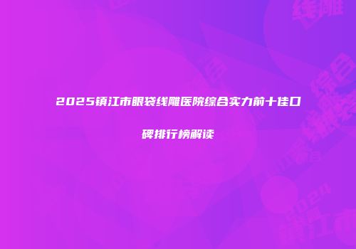 2025镇江市眼袋线雕医院综合实力前十佳口碑排行榜解读
