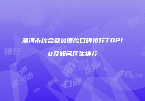 漯河市综合整鼻医院口碑排行TOP10及知名医生推荐