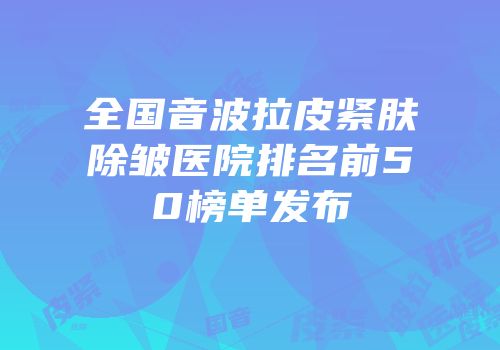 全国音波拉皮紧肤除皱医院排名前50榜单发布
