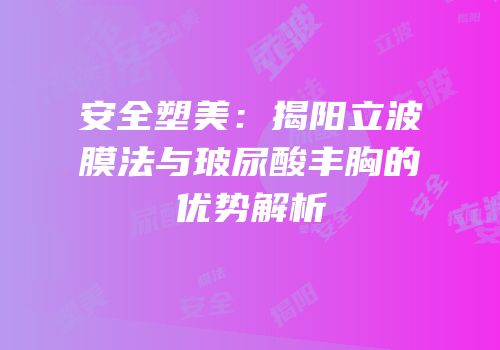 安全塑美：揭阳立波膜法与玻尿酸丰胸的优势解析