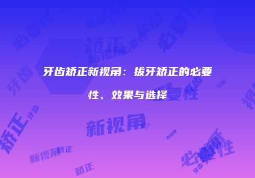牙齿矫正新视角：拔牙矫正的必要性、效果与选择