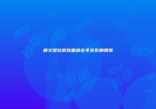 遵义提拉紧致面部会不会影响嗅觉