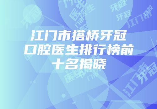 江门市搭桥牙冠口腔医生排行榜前十名揭晓