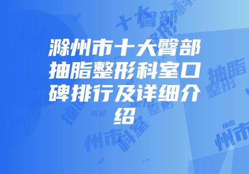 滁州市十大臀部抽脂整形科室口碑排行及详细介绍