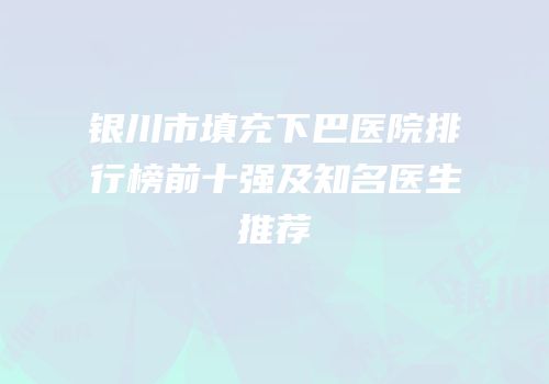 银川市填充下巴医院排行榜前十强及知名医生推荐