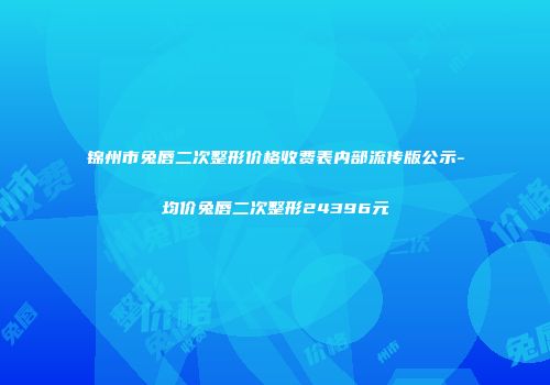 锦州市兔唇二次整形价格收费表内部流传版公示-均价兔唇二次整形24396元