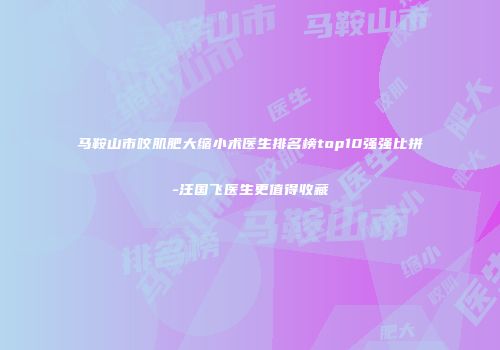 马鞍山市咬肌肥大缩小术医生排名榜top10强强比拼-汪国飞医生更值得收藏
