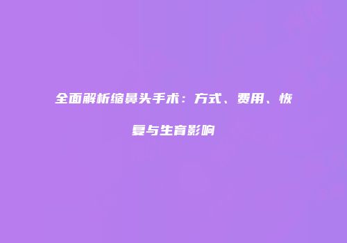 全面解析缩鼻头手术：方式、费用、恢复与生育影响