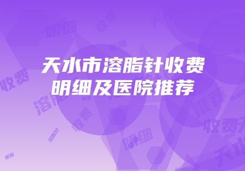 天水市溶脂针收费明细及医院推荐