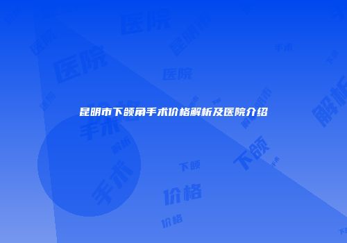 昆明市下颌角手术价格解析及医院介绍