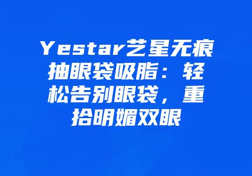 Yestar艺星无痕抽眼袋吸脂：轻松告别眼袋，重拾明媚双眼