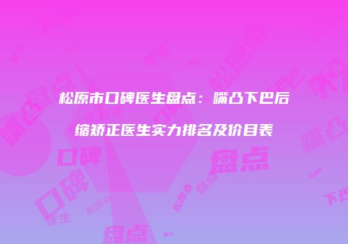 松原市口碑医生盘点：嘴凸下巴后缩矫正医生实力排名及价目表