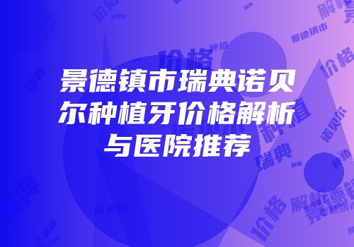 景德镇市瑞典诺贝尔种植牙价格解析与医院推荐