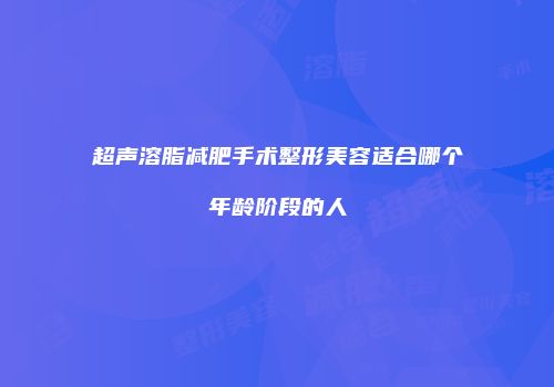 超声溶脂减肥手术整形美容适合哪个年龄阶段的人