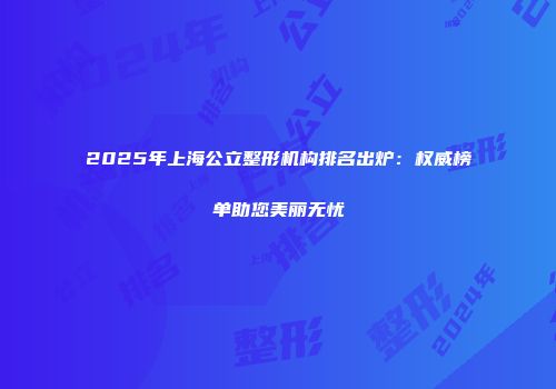 2025年上海公立整形机构排名出炉：权威榜单助您美丽无忧