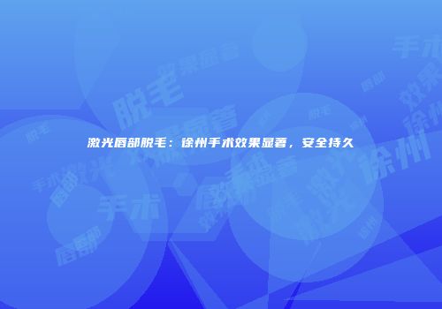 激光唇部脱毛：徐州手术效果显著，安全持久