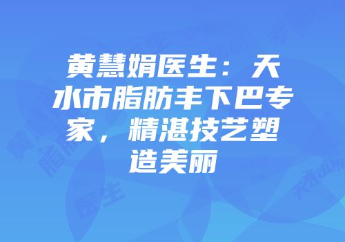 黄慧娟医生：天水市脂肪丰下巴专家，精湛技艺塑造美丽
