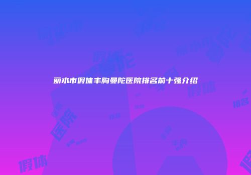 丽水市假体丰胸曼陀医院排名前十强介绍