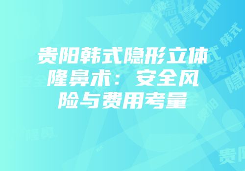 贵阳韩式隐形立体隆鼻术：安全风险与费用考量
