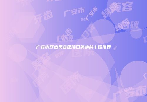 广安市牙齿美容医院口碑榜前十强推荐