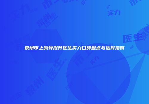 泉州市上颌骨提升医生实力口碑盘点与选择指南