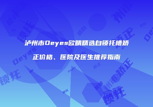 泸州市Oeyes欧睛精选自锁托槽矫正价格、医院及医生推荐指南