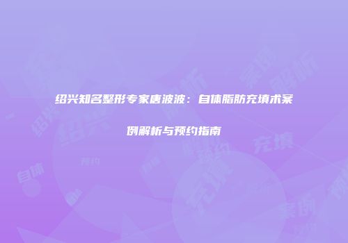 绍兴知名整形专家唐波波：自体脂肪充填术案例解析与预约指南