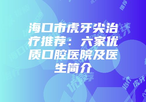 海口市虎牙尖治疗推荐：六家优质口腔医院及医生简介