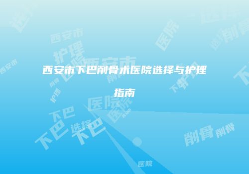 西安市下巴削骨术医院选择与护理指南