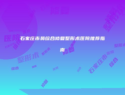 石家庄市鼻综合修复整形术医院推荐指南