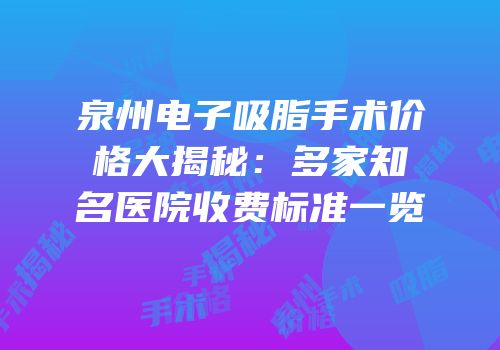 泉州电子吸脂手术价格大揭秘：多家知名医院收费标准一览